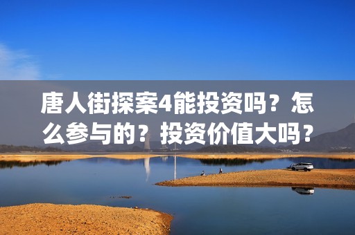 唐人街探案4能投资吗？怎么参与的？投资价值大吗？(唐人街探案4q)