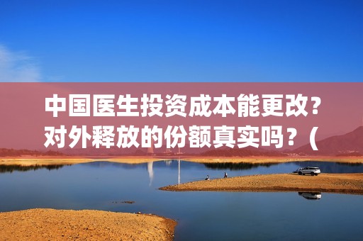 中国医生投资成本能更改？对外释放的份额真实吗？(中国医生投资成功的原因)