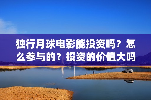 独行月球电影能投资吗？怎么参与的？投资的价值大吗？(独行月球电影能上映吗)