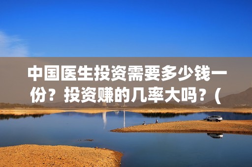 中国医生投资需要多少钱一份？投资赚的几率大吗？(中国医生投资项目)