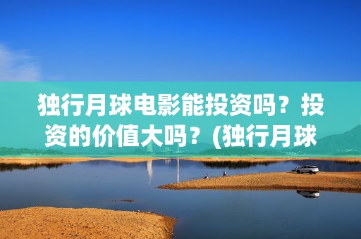 独行月球电影能投资吗？投资的价值大吗？(独行月球电影什么时候开机)