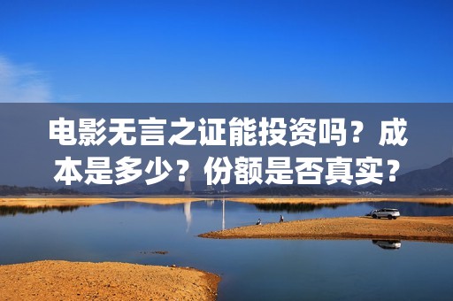 电影无言之证能投资吗？成本是多少？份额是否真实？(无言之证投资是真的吗)