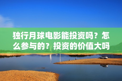 独行月球电影能投资吗？怎么参与的？投资的价值大吗？(独行月球电影能看吗)