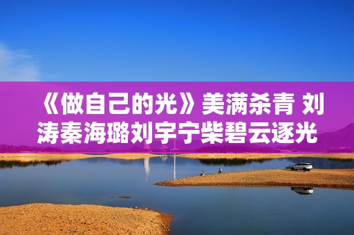 《做自己的光》美满杀青 刘涛秦海璐刘宇宁柴碧云逐光前行