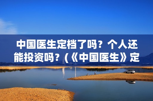 中国医生定档了吗？个人还能投资吗？(《中国医生》定档)