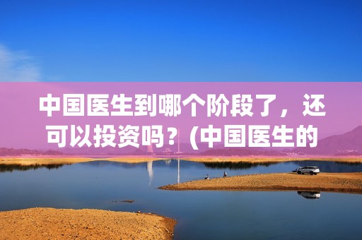 中国医生到哪个阶段了，还可以投资吗？(中国医生的医生)