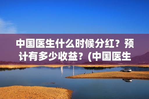 中国医生什么时候分红？预计有多少收益？(中国医生什么时候全网上线)