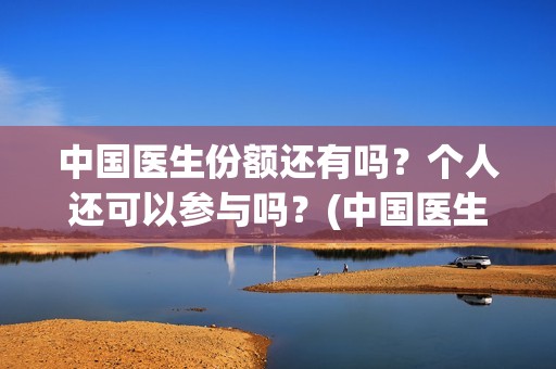 中国医生份额还有吗？个人还可以参与吗？(中国医生份额真实吗)