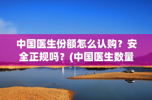 中国医生份额怎么认购？安全正规吗？(中国医生数量)