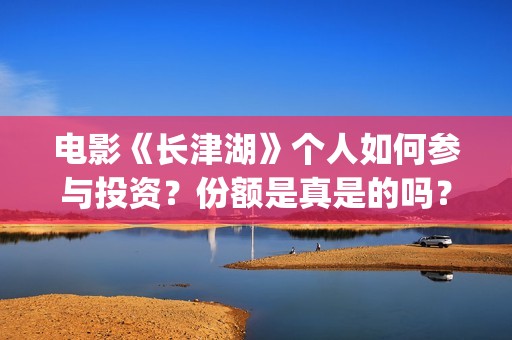 电影《长津湖》个人如何参与投资？份额是真是的吗？门槛多少？(电影《长津湖》免费版在线观看高清)