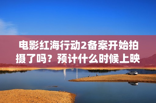 电影红海行动2备案开始拍摄了吗？预计什么时候上映呢？能投资吗？(电影红海行动2虎鲸)