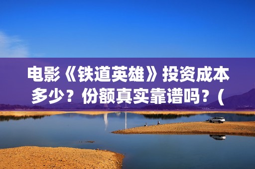 电影《铁道英雄》投资成本多少？份额真实靠谱吗？(电影《铁道英雄》)