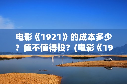 电影《1921》的成本多少？值不值得投？(电影《1921》讲的是什么)