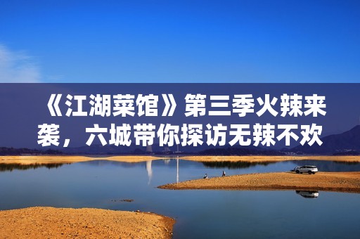 《江湖菜馆》第三季火辣来袭，六城带你探访无辣不欢的江湖风味！