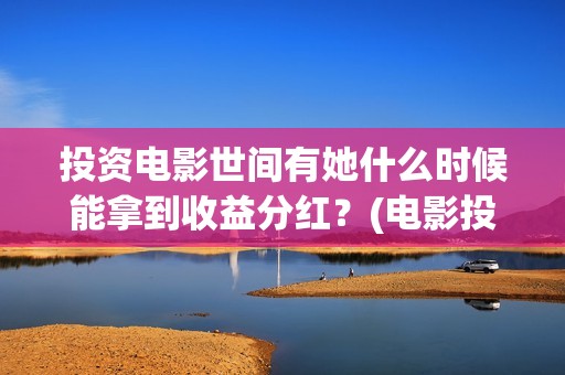 投资电影世间有她什么时候能拿到收益分红？(电影投资独家揭秘)