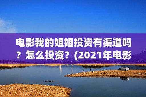 电影我的姐姐投资有渠道吗？怎么投资？(2021年电影我的姐姐抢先版)
