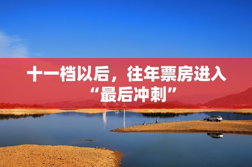 十一档以后，往年票房进入“最后冲刺”