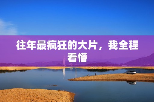 往年最疯狂的大片，我全程看懵