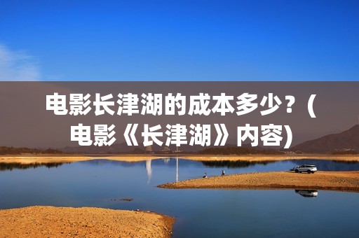 电影长津湖的成本多少？(电影《长津湖》内容)