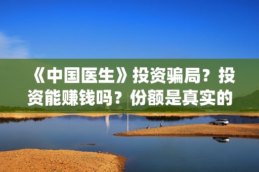 《中国医生》投资骗局？投资能赚钱吗？份额是真实的吗？(《中国医生》完整版)