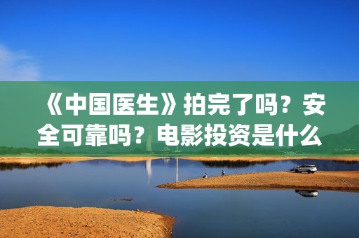 《中国医生》拍完了吗？安全可靠吗？电影投资是什么？(《中国医生》杀青)
