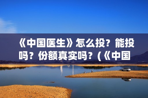 《中国医生》怎么投？能投吗？份额真实吗？(《中国医生》发布终极预告)