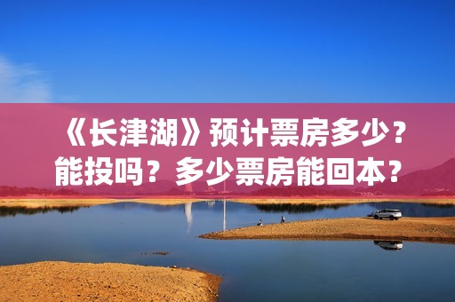 《长津湖》预计票房多少？能投吗？多少票房能回本？(《长津湖》预计票房多少)