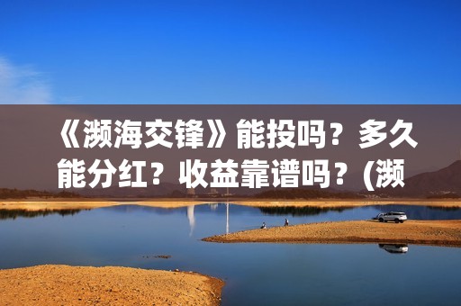《濒海交锋》能投吗？多久能分红？收益靠谱吗？(濒海交锋能投吗)