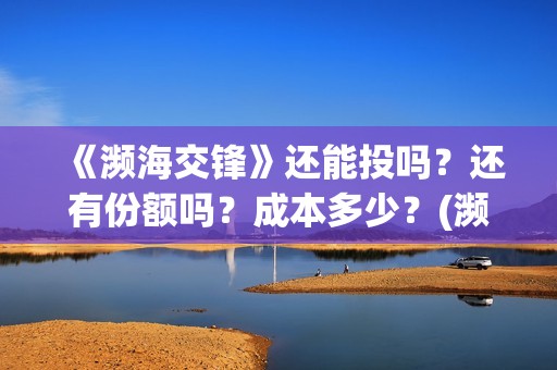 《濒海交锋》还能投吗？还有份额吗？成本多少？(濒海交锋最新进展)