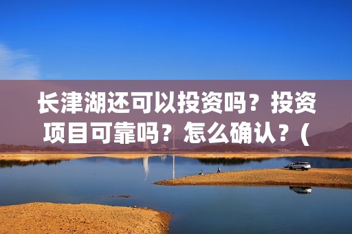 长津湖还可以投资吗？投资项目可靠吗？怎么确认？(长津湖能超过)