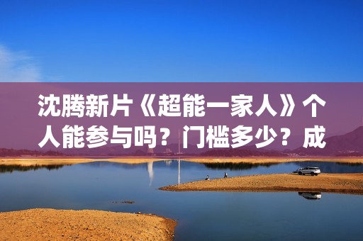 沈腾新片《超能一家人》个人能参与吗？门槛多少？成本多少？(沈腾 超能力)