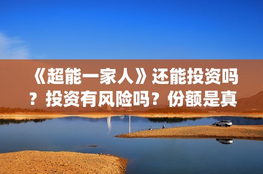 《超能一家人》还能投资吗？投资有风险吗？份额是真实的吗?(超能一家人电影免费观看完整版高清)