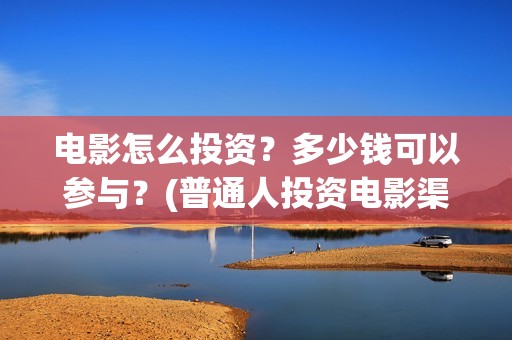 电影怎么投资？多少钱可以参与？(普通人投资电影渠道)