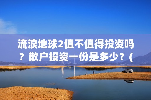 流浪地球2值不值得投资吗？散户投资一份是多少？(《流浪地球2》要来了)