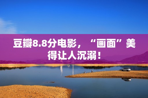 豆瓣8.8分电影，“画面”美得让人沉溺！