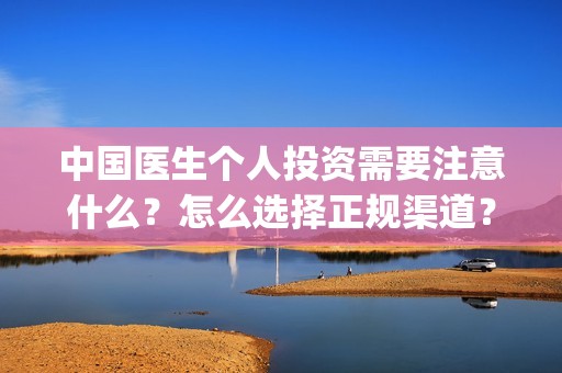 中国医生个人投资需要注意什么？怎么选择正规渠道？(中国医生投资方是谁)