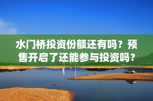 水门桥投资份额还有吗？预售开启了还能参与投资吗？(水门桥总投资多少钱)