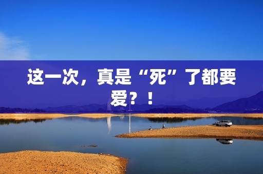 这一次，真是“死”了都要爱？！
