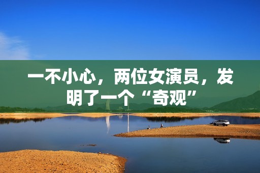 一不小心，两位女演员，发明了一个“奇观”