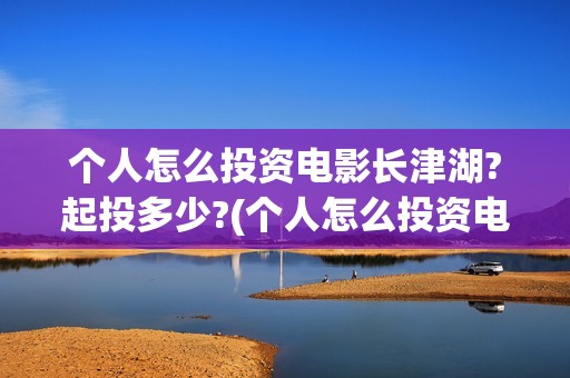 个人怎么投资电影长津湖?起投多少?(个人怎么投资电力公司)