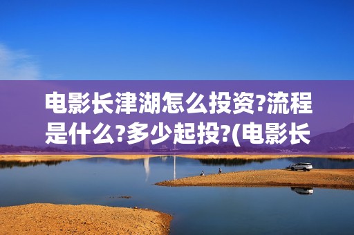 电影长津湖怎么投资?流程是什么?多少起投?(电影长津湖完)