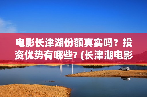 电影长津湖份额真实吗？投资优势有哪些? (长津湖电影斥资)