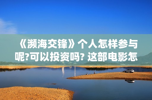 《濒海交锋》个人怎样参与呢?可以投资吗? 这部电影怎么样?可以投资吗?会亏吗(濒海交锋电影演员表)