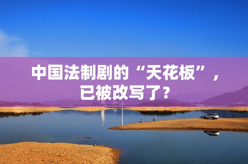 中国法制剧的“天花板”，已被改写了？