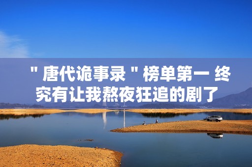 ＂唐代诡事录＂榜单第一 终究有让我熬夜狂追的剧了