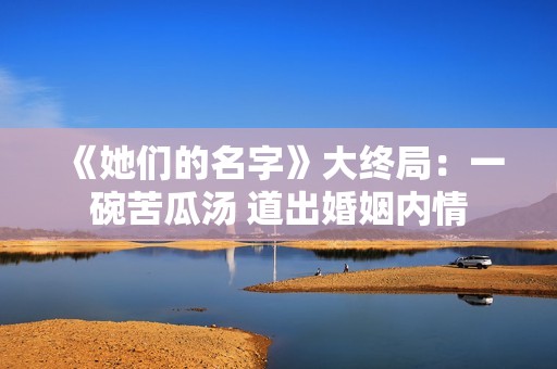 《她们的名字》大终局：一碗苦瓜汤 道出婚姻内情