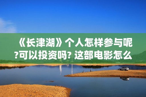 《长津湖》个人怎样参与呢?可以投资吗? 这部电影怎么样?可以投资吗?会亏吗(《长津湖》解说)