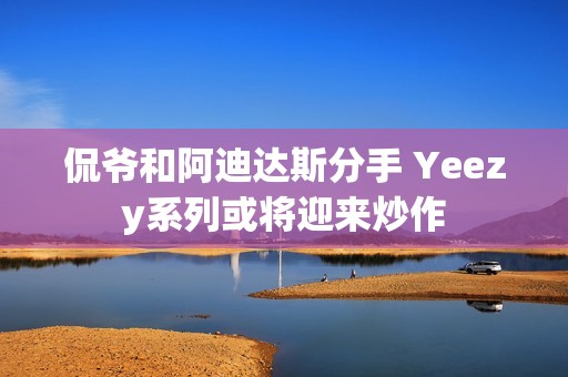 侃爷和阿迪达斯分手 Yeezy系列或将迎来炒作