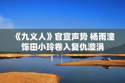 《九义人》官宣声势 杨雨潼饰田小玲卷入复仇漩涡