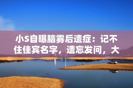 小S自曝脑雾后遗症：记不住佳宾名字，遗忘发问，大S有异样症状